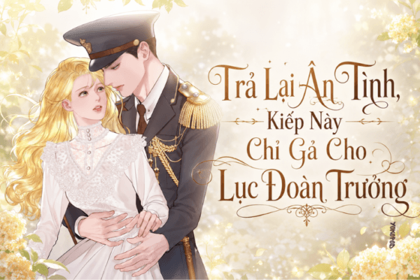 Truyện Trả Lại Ân Tình, Kiếp Này Chỉ Gả Cho Lục Đoàn Trưởng - Yokopod