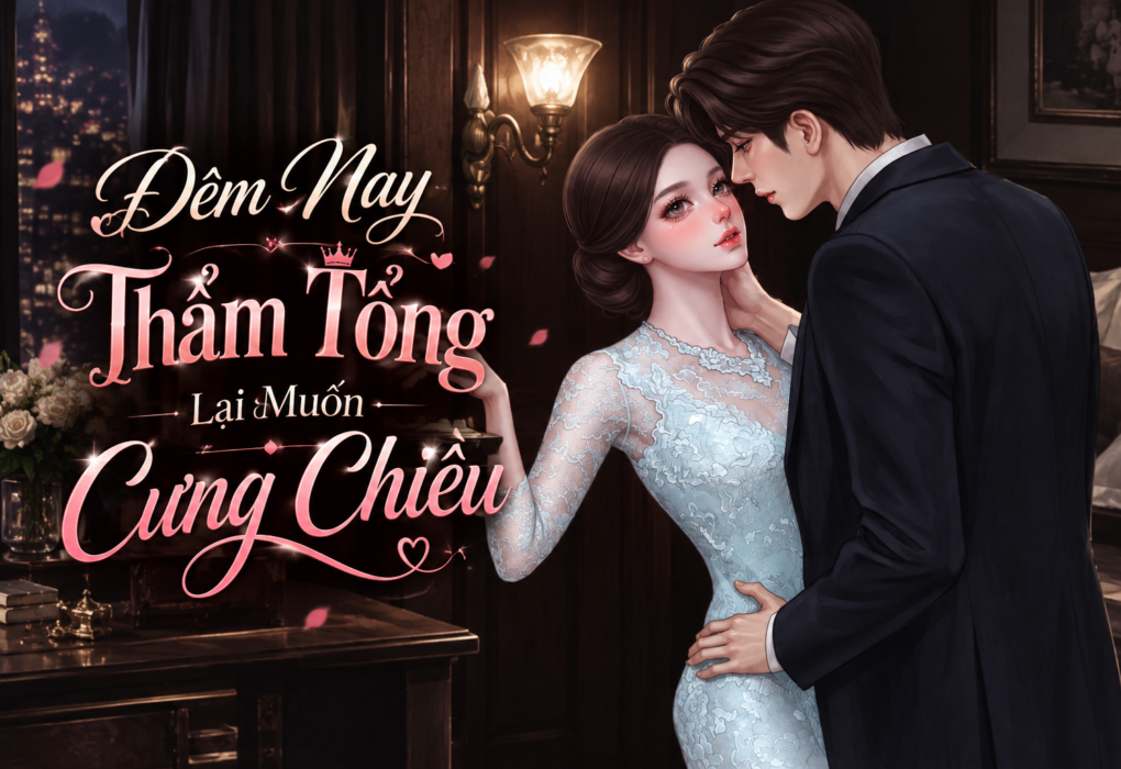 Đọc truyện full - Đêm Nay Thẩm Tổng Lại Muốn Cưng Chiều - Ngôn tình ngược